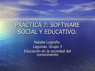 PRÁCTICA 7: SOFTWARE
 SOCIAL Y EDUCATIVO.
        Natalia Logroño
       Lagunas. Grupo 3
  Educación en la sociedad del
         conocimiento
 