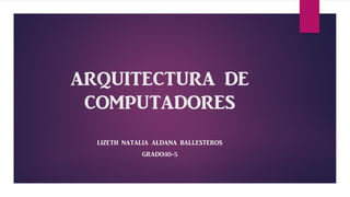 ARQUITECTURA DE
COMPUTADORES
LIZETH NATALIA ALDANA BALLESTEROS
GRADO:10-5
 