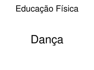    
Educação Física
Dança
 