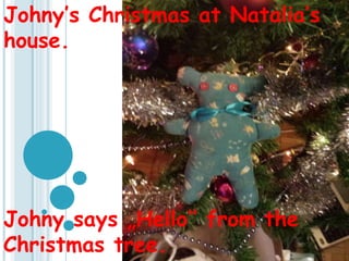 Johny’s Christmas at Natalia’s
house.
Johny says „Hello’’ from the
Christmas tree.
 