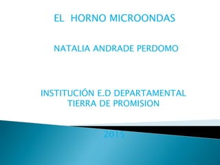 EL HORNO MICROONDAS
NATALIA ANDRADE PERDOMO
INSTITUCIÓN E.D DEPARTAMENTAL
TIERRA DE PROMISION
2015
 