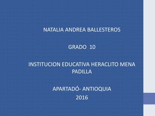 NATALIA ANDREA BALLESTEROS
GRADO 10
INSTITUCION EDUCATIVA HERACLITO MENA
PADILLA
APARTADÓ- ANTIOQUIA
2016
 