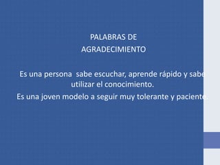 PALABRAS DE
AGRADECIMIENTO
Es una persona sabe escuchar, aprende rápido y sabe
utilizar el conocimiento.
Es una joven modelo a seguir muy tolerante y paciente.