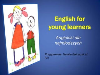English for
   young learners
        Angielski dla
        najmłodszych

Przygotowała: Natalia Balcerzak kl.
IVc
 