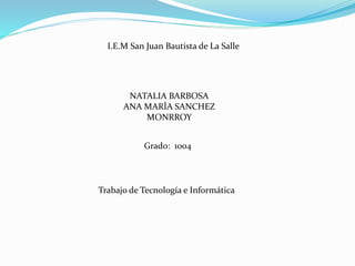 I.E.M San Juan Bautista de La Salle
NATALIA BARBOSA
ANA MARÌA SANCHEZ
MONRROY
Trabajo de Tecnología e Informática
Grado: 1004
 