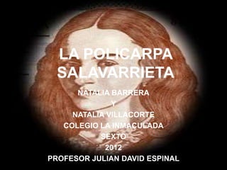 LA POLICARPA
  SALAVARRIETA
      NATALIA BARRERA
              Y
     NATALIA VILLACORTE
   COLEGIO LA INMACULADA
           SEXTO
            2012
PROFESOR JULIAN DAVID ESPINAL
 