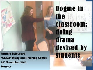 Natalia Belousova
“CLASS” Study and Training Centre
26th
November 2016
Moscow
Dogme in
the
classroom:
doing
drama
devised by
students
 