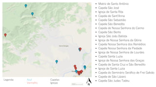 • Matriz de Santo Antônio
• Capela São José
• Igreja de Santa Rita
• Capela de Sant’Anna
• Capela São Sebastião
• Capela São Benedito
• Capela de Nossa Senhora do Carmo
• Capela São Bento
• Igreja São João Batista
• Igreja de Nossa Senhora da Glória
• Capela Nossa Senhora dos Remédios
• Capela Nossa Senhora da Piedade
• Igreja de Nossa Senhora de Lourdes
• Capela Santa Luzia
• Igreja de Nossa Senhora das Graças
• Capela de Santa Cruz e São Benedito
• Igreja de Santa Luzia
• Capela do Seminário Seráfico de Frei Galvão
• Capela de São Lázaro
• Capela São Judas TadeuLegenda: Azul Capelas
Vermelho Igrejas
 