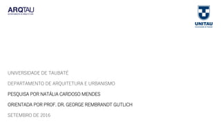 UNIVERSIDADE DE TAUBATÉ
DEPARTAMENTO DE ARQUITETURA E URBANISMO
PESQUISA POR NATÁLIA CARDOSO MENDES
ORIENTADA POR PROF. DR. GEORGE REMBRANDT GUTLICH
SETEMBRO DE 2016
 