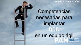 Natalia Carretero Juárez
Competencias
necesarias para
implantar
BDD
en un equipo ágil
 