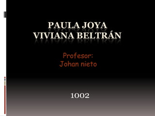PAULA JOYA
VIVIANA BELTRÁN

     Profesor:
    Johan nieto



       1002
 