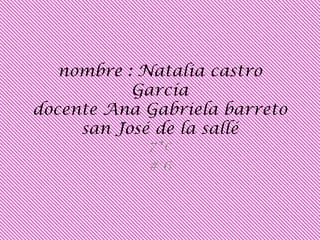 nombre : Natalia castro
           García
docente Ana Gabriela barreto
     san José de la sallé
            7*c
            #6
 