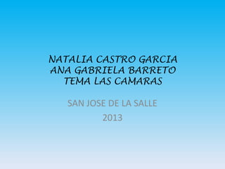 NATALIA CASTRO GARCIA
ANA GABRIELA BARRETO
  TEMA LAS CAMARAS

   SAN JOSE DE LA SALLE
          2013
 