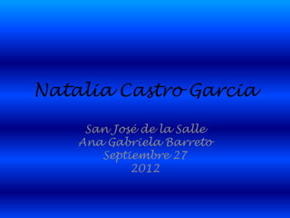 Natalia Castro Garcia

     San José de la Salle
    Ana Gabriela Barreto
       Septiembre 27
            2012
 