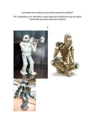 5¿escoger dos y explicar porque hacen parte de la robótica?

R//: la electrónica y la informática hacen parte de la robótica por que son áreas
                    importantes que hacen parte de la robótica



                                       6
 