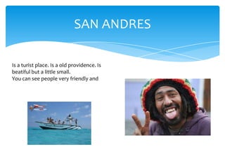 SAN ANDRES
Is a turist place. Is a old providence. Is
beatiful but a little small.
You can see people very friendly and