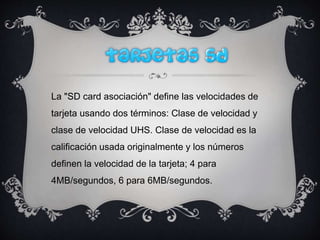 La "SD card asociación" define las velocidades de
tarjeta usando dos términos: Clase de velocidad y
clase de velocidad UHS. Clase de velocidad es la
calificación usada originalmente y los números
definen la velocidad de la tarjeta; 4 para
4MB/segundos, 6 para 6MB/segundos.
 