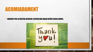 ACOMIADAMENT
• GRACIÈS PER LA VOSTRA ATENCIÓ I ESPERO QUE HAGEU APRÈS COSES NOVES.
 