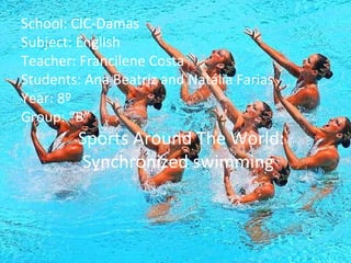 School: CIC-Damas Subject: English Teacher: Francilene Costa Students: Ana Beatriz and Natália Farias Year: 8º Group: “B”   Sports Around The World:   Synchronized swimming 