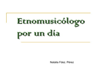 Etnomusicólogo   por un día Natalia Fdez. Pérez 