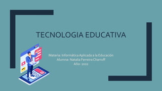 TECNOLOGIA EDUCATIVA
Materia: InformáticaAplicada a la Educación
Alumna: Natalia Ferreira Charruff
Año: 2022
 