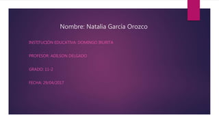 Nombre: Natalia García Orozco
INSTITUCIÓN EDUCATIVA: DOMINGO IRURITA
PROFESOR: ADILSON DELGADO
GRADO: 11-2
FECHA: 29/04/2017
 