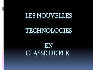 LES NOUVELLES
TECHNOLOGIES
EN
CLASSE DE FLE
 