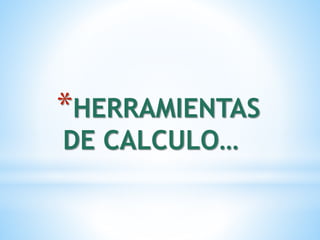 *HERRAMIENTAS 
DE CALCULO… 
 