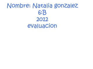 Nombre: Natalia gonzalez
          6:B
         2012
      evaluacion
 