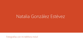 Natalia González Estévez
Fotografías con mi teléfono móvil
 