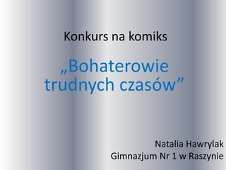 Konkurs na komiks
„Bohaterowie
trudnych czasów”
Natalia Hawrylak
Gimnazjum Nr 1 w Raszynie
 
