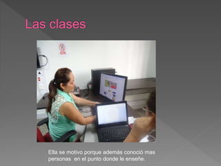 Ella se motivo porque además conoció mas
personas en el punto donde le enseñe.
 