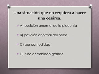 Una situación que no requiera a hacer una cesárea. A) posición anormal de la placenta B) posición anormal del bebe C) por comodidad D) niño demasiado grande 