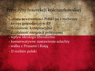 - utrata suwerenności Polski po 2 rozbiorze
- kryzys gospodarczy w RP
- działalność konspiracyjna
- działalność emigracji politycznej
- wpływ ideologii liberalizmu
- konserwatywne nastawienie szlachty
- walka z Prusami i Rosją
- II rozbiór polski
Przyczyny Insurekcji kościuszkowskiej
 