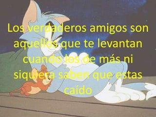Los verdaderos amigos son
 aquellos que te levantan
   cuando los de más ni
 siquiera saben que estas
           caído
 