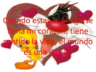 Cuando estas conmigo se
 llena mi corazón, tiene
sentido la vida, el mundo
      es una ilusión
 