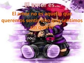El amor no es aquello que
queremos sentir sino que sentimos
           sin querer
 