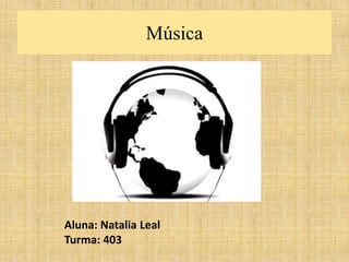 Música 
Aluna: Natalia Leal 
Turma: 403 
 