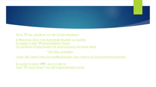 Als er 15 war, wurde er von der Schule verwiesen.
Er beschloss dann, eine Karriereals Musiker zu machen.
Er spielte in über 15 verschiedenen Teams.
Für größeren Erfolg müssen Sie seine Leistung mit seiner Band
"The Kids„ enthalten.
Leider alle Teams löste sich undbeschlossen, dass Johnny als SchauspielerAuschecken
.
Er wurde im Jahre 1987, als er in der tv-
Serie "21 Jump Street" von Jeff Yagheraersetzt wurde
 