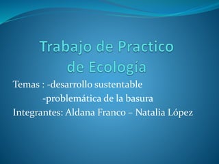Temas : -desarrollo sustentable
-problemática de la basura
Integrantes: Aldana Franco – Natalia López
 