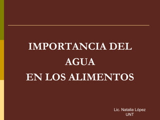 IMPORTANCIA DEL
AGUA
EN LOS ALIMENTOS
Lic. Natalia López
UNT
 