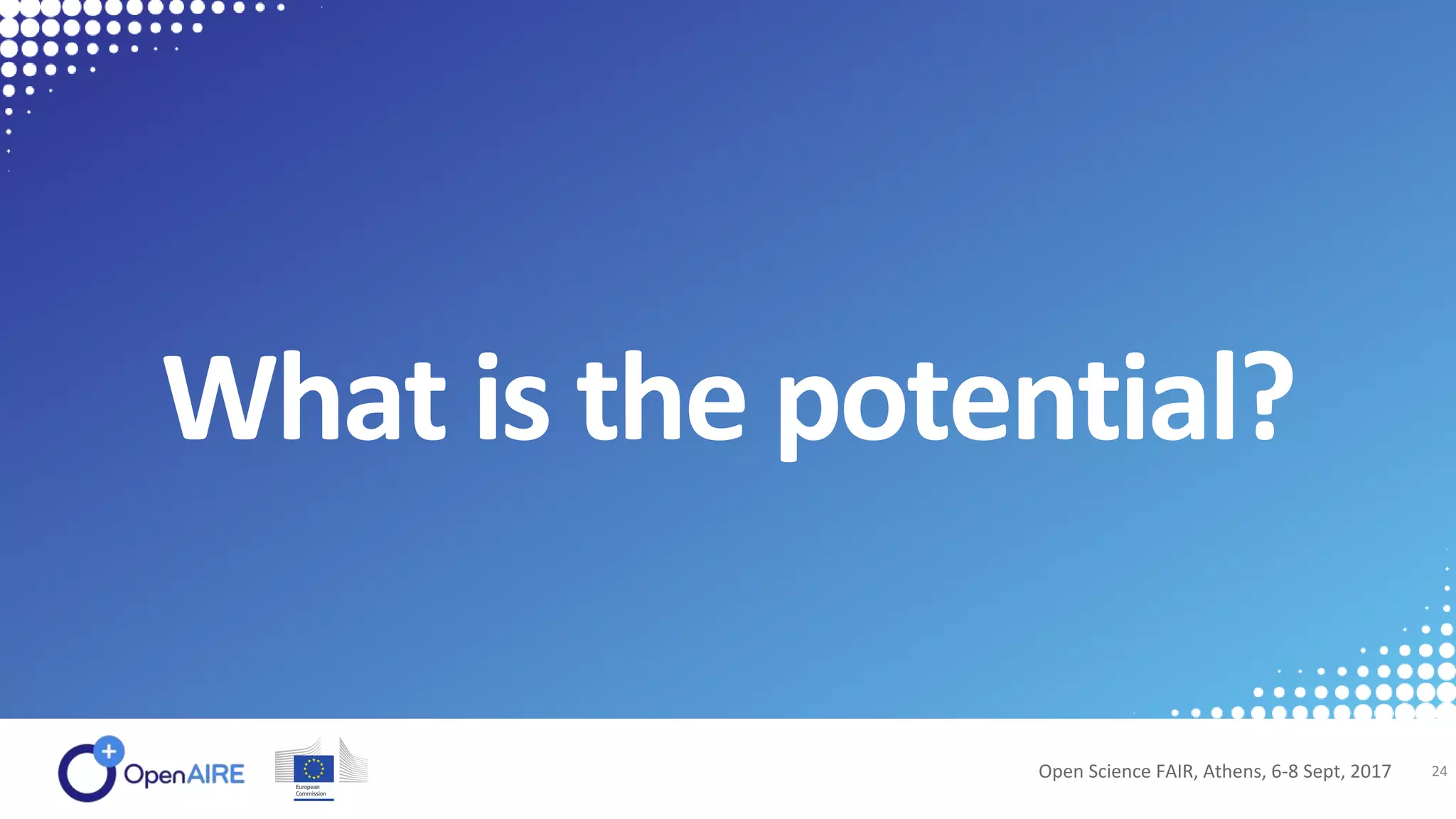 What is the potential?
Open Science FAIR, Athens, 6-8 Sept, 2017 24
 