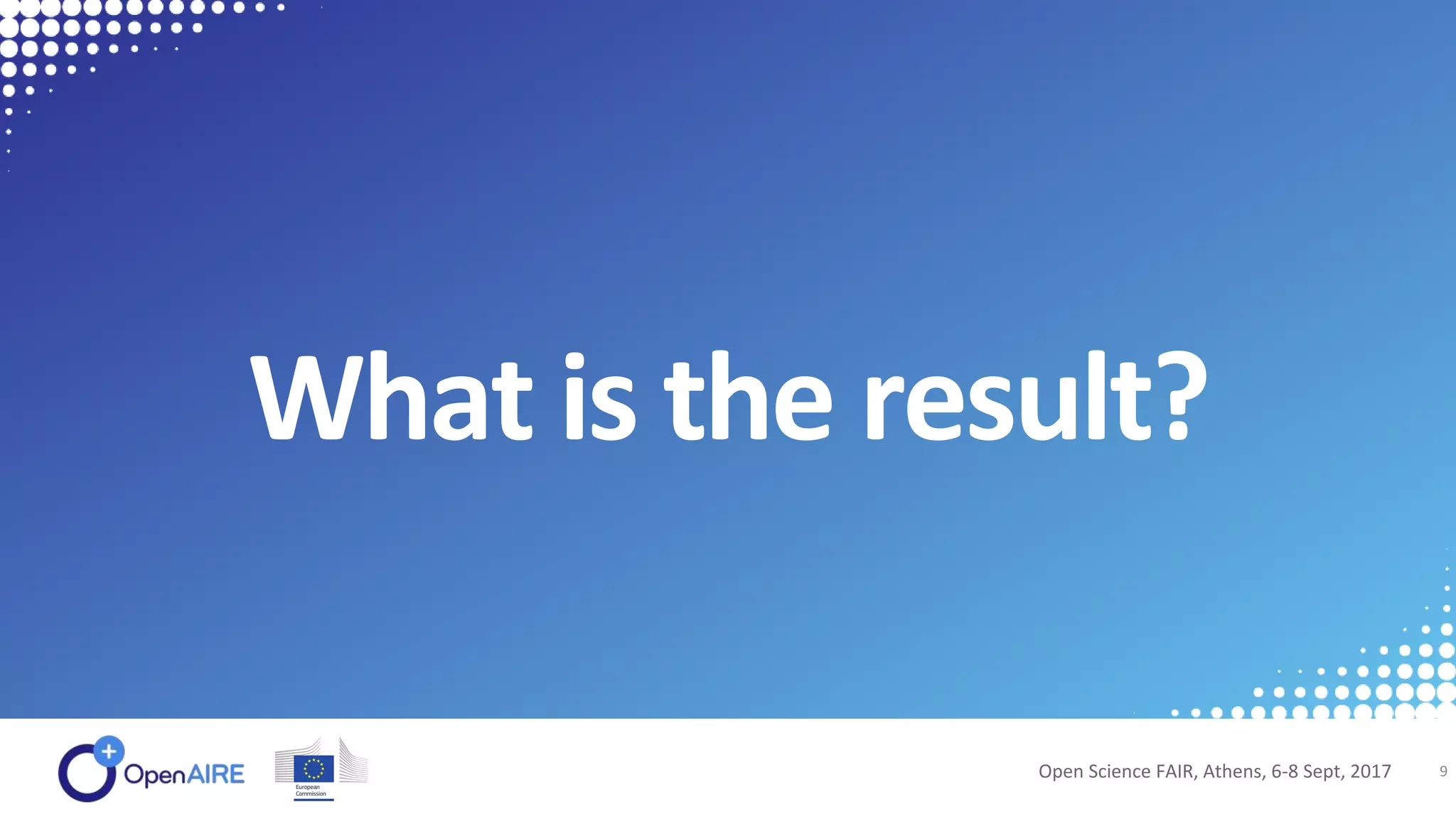 What is the result?
Open Science FAIR, Athens, 6-8 Sept, 2017 9
 
