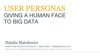  
Head of User Experience at Playscan | @jag_natalia | natalia@playscan.com
New Horizons in Responsible Gambling Conference, Vancouver, February 2015
USER PERSONAS
GIVING A HUMAN FACE 
TO BIG DATA
Natalia Matulewicz
 
