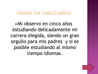 Mi   observo en cinco años
 estudiando delicadamente mi
carrera elegida, siendo un gran
orgullo para mis padres y si es
  posible estudiando al mismo
        tiempo idiomas.
 