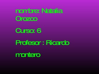 nombre: Natalia Orozco Curso: 6  Profesor : Ricardo montero 