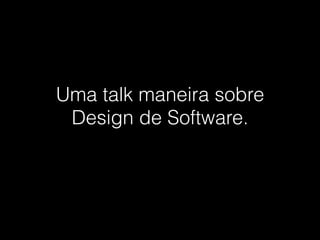 Uma talk maneira sobre
 Design de Software.
 