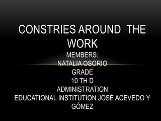 constries around  the work Members:Natalia OsorioGrade10 th dADMINISTRATIONEducational Institution José Acevedo y Gómez 