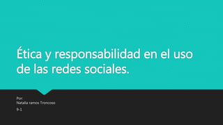 Ética y responsabilidad en el uso
de las redes sociales.
Por:
Natalia ramos Troncoso
9-1
 