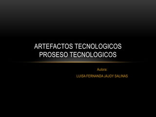 Autora:
LUISA FERNANDA JAJOY SALINAS
ARTEFACTOS TECNOLOGICOS
PROSESO TECNOLOGICOS
 